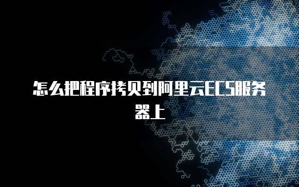 怎么把程序拷贝到阿里云ECS服务器上
