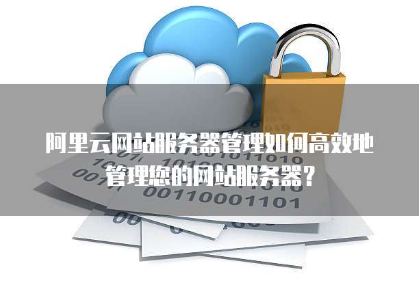 阿里云网站服务器管理如何高效地管理您的网站服务器?