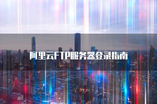 阿里云FTP服务器登录指南