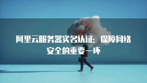 阿里云服务器实名认证:保障网络安全的重要一环