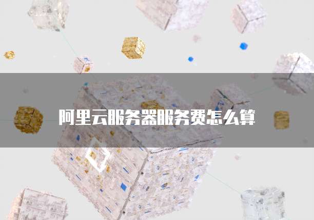阿里云服务器服务费怎么算