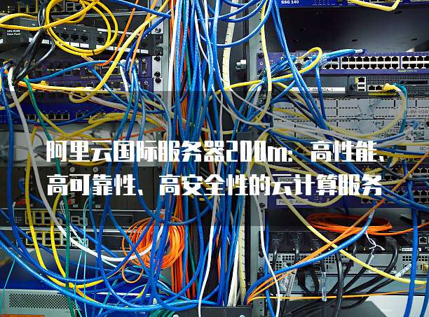 阿里云国际服务器200m:高性能、高可靠性、高安全性的云计算服务