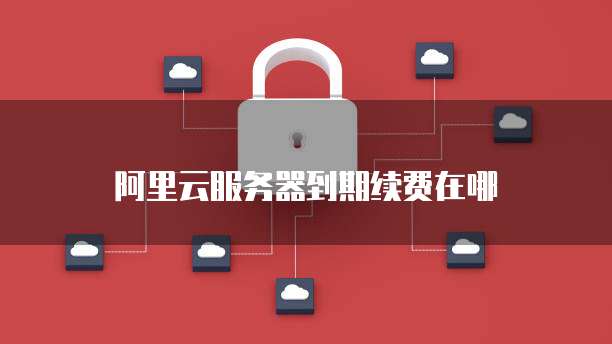 阿里云服务器到期续费在哪