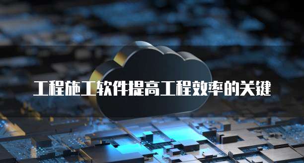 工程施工软件提高工程效率的关键