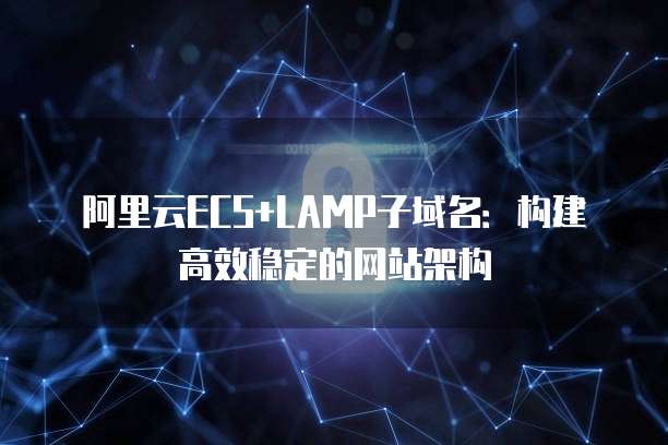 阿里云ECS+LAMP子域名:构建高效稳定的网站架构
