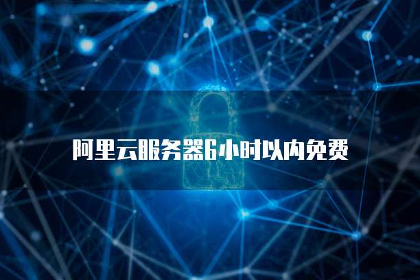 阿里云服务器6小时以内免费