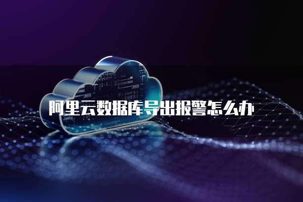 阿里云数据库导出报警怎么办