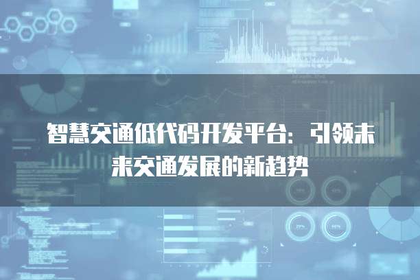 智慧交通低代码开发平台:引领未来交通发展的新趋势