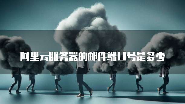 阿里云服务器的邮件端口号是多少
