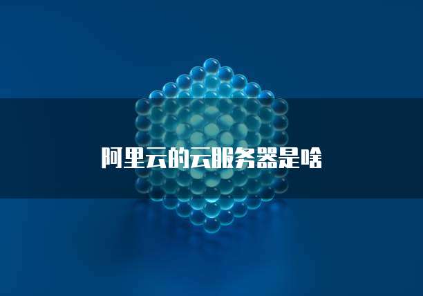 阿里云的云服务器是啥