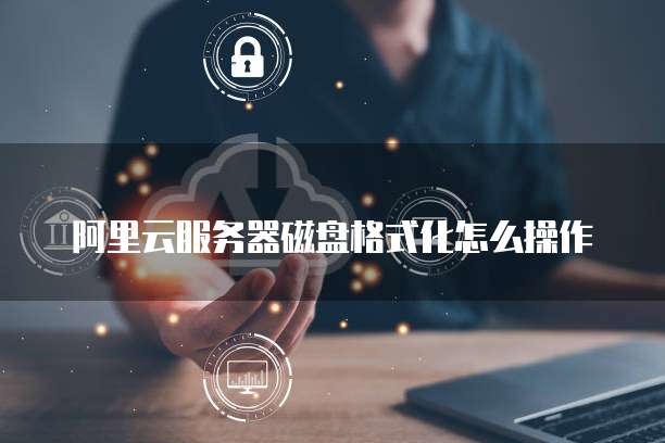 阿里云服务器磁盘格式化怎么操作