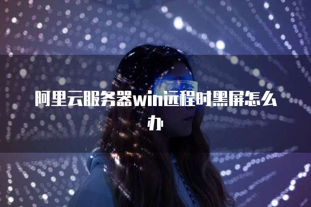 阿里云服务器win远程时黑屏怎么办
