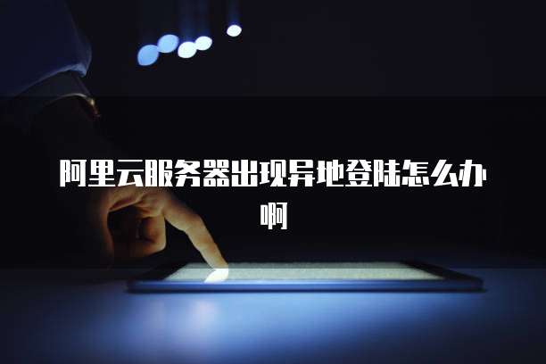 阿里云服务器出现异地登陆怎么办啊