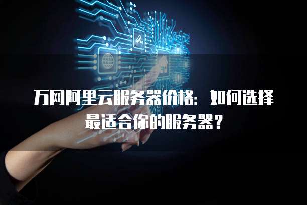 万网阿里云服务器价格:如何选择最适合你的服务器?