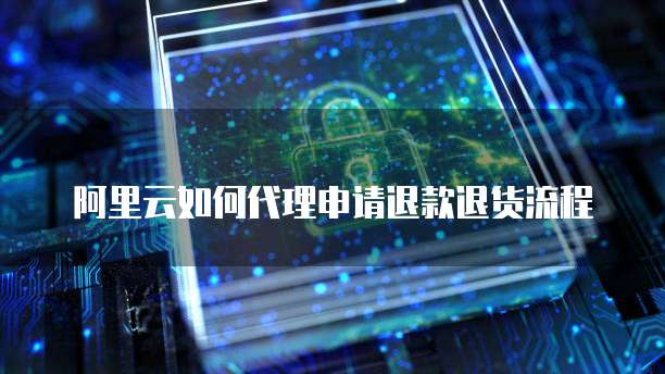 阿里云如何代理申请退款退货流程