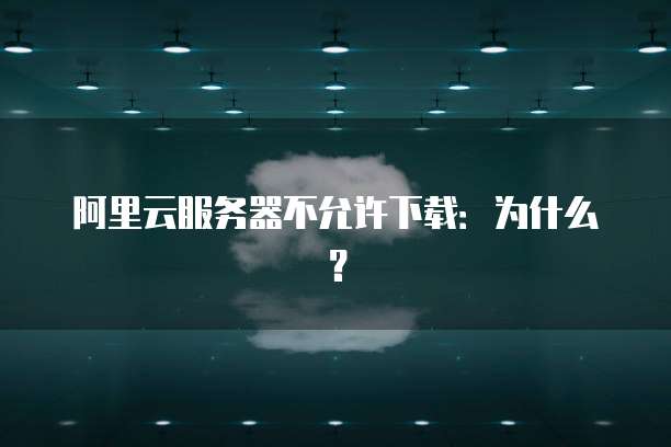 阿里云服务器不允许下载：为什么？
