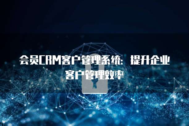会员CRM客户管理系统：提升企业客户管理效率