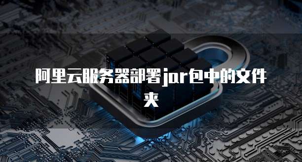 阿里云服务器部署jar包中的文件夹