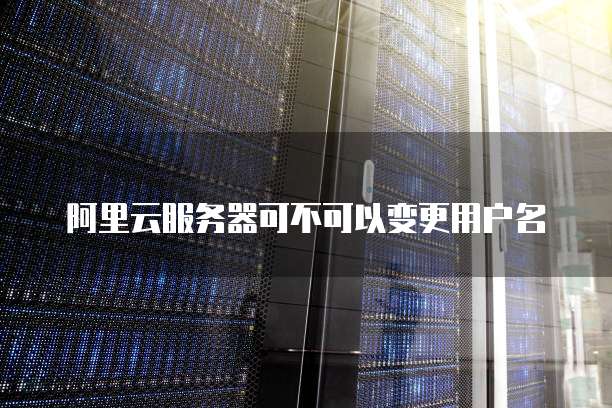 阿里云服务器可不可以变更用户名