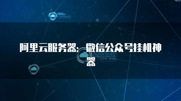 阿里云服务器：微信公众号挂机神器