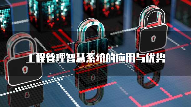 工程管理智慧系统的应用与优势