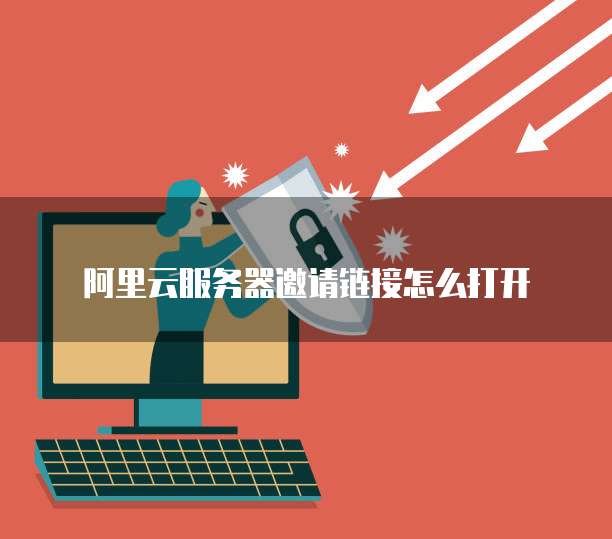 阿里云服务器邀请链接怎么打开