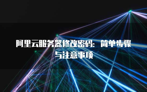 阿里云服务器修改密码:简单步骤与注意事项