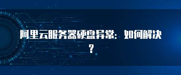阿里云服务器硬盘异常:如何解决?