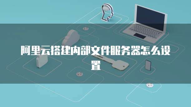 阿里云搭建内部文件服务器怎么设置