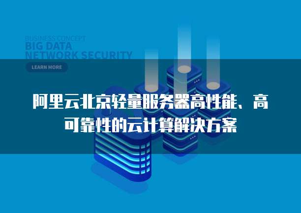 阿里云北京轻量服务器高性能、高可靠性的云计算解决方案