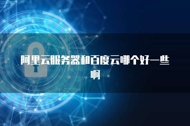 阿里云服务器和百度云哪个好一些啊