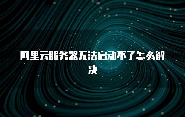 阿里云服务器无法启动不了怎么解决