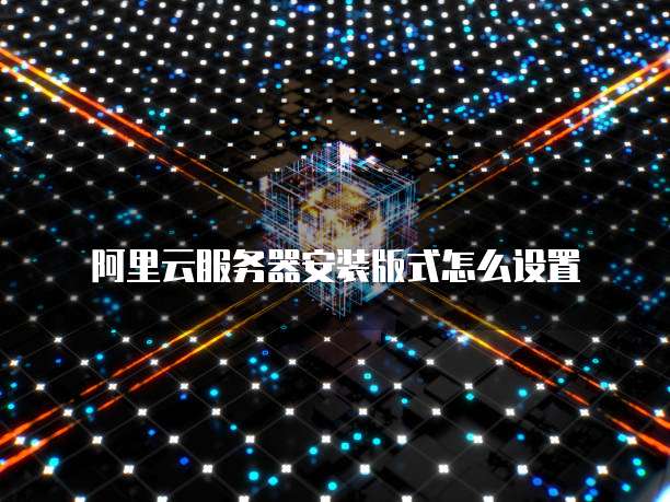 阿里云服务器安装版式怎么设置
