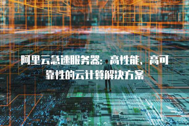 阿里云急速服务器:高性能、高可靠性的云计算解决方案