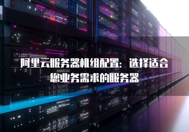 阿里云服务器机组配置:选择适合您业务需求的服务器