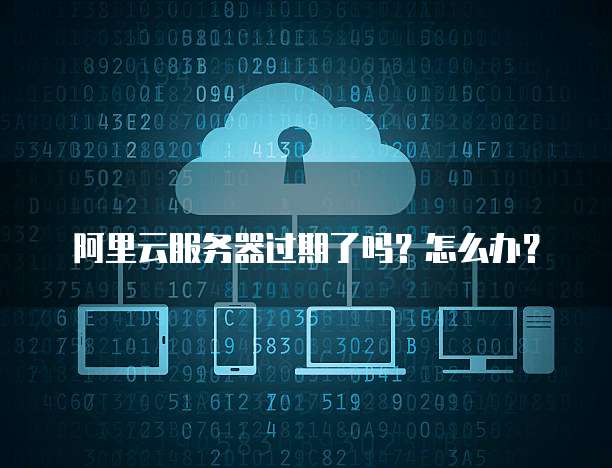 阿里云服务器过期了吗?怎么办?