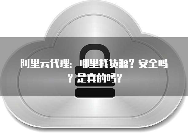 阿里云代理：哪里找货源？安全吗？是真的吗？