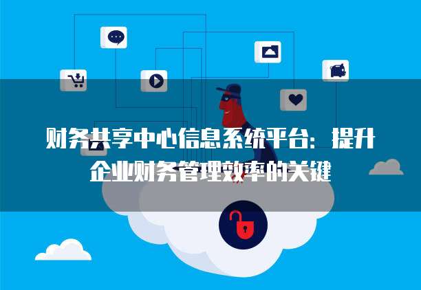 财务共享中心信息系统平台:提升企业财务管理效率的关键