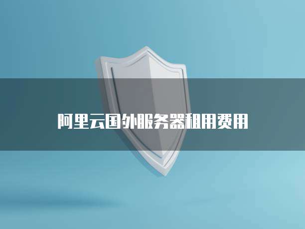 阿里云国外服务器租用费用