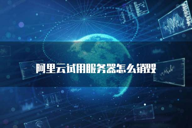 阿里云试用服务器怎么销毁