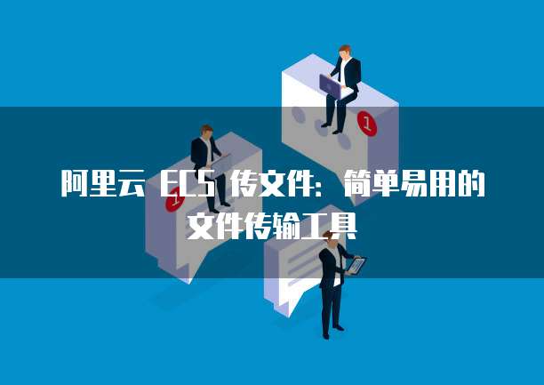 阿里云 ECS 传文件：简单易用的文件传输工具