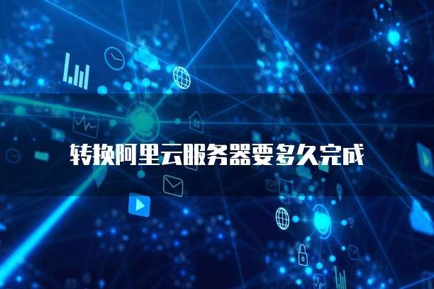 转换阿里云服务器要多久完成