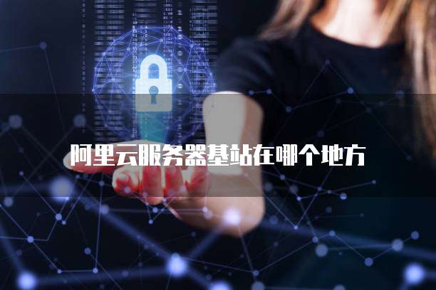 阿里云服务器基站在哪个地方