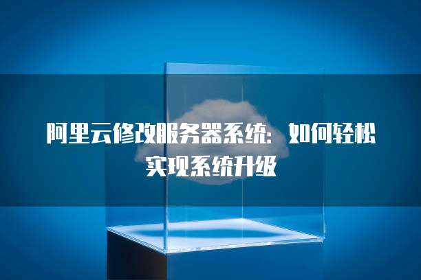 阿里云修改服务器系统:如何轻松实现系统升级
