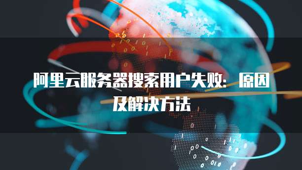阿里云服务器搜索用户失败:原因及解决方法
