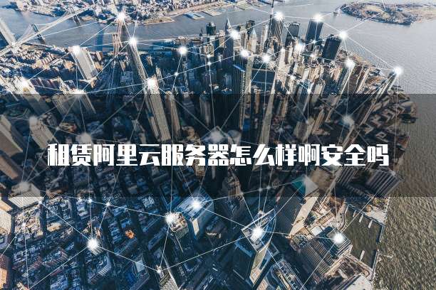 租赁阿里云服务器怎么样啊安全吗
