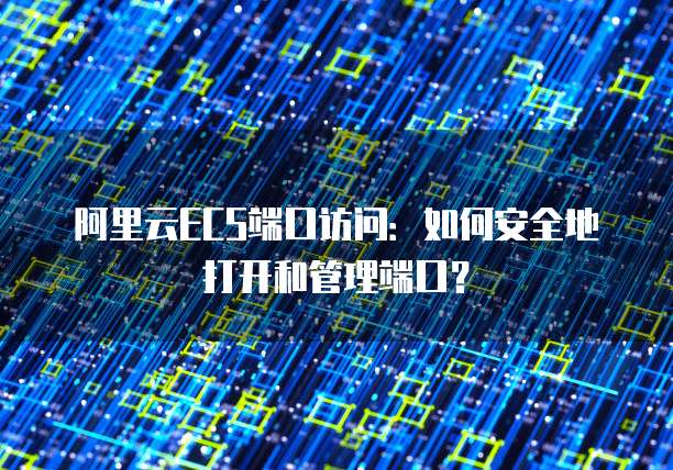 阿里云ECS端口访问：如何安全地打开和管理端口？