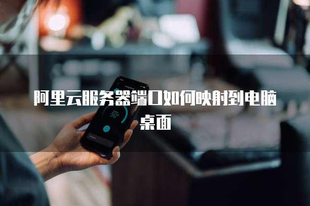 阿里云服务器端口如何映射到电脑桌面
