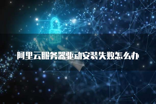 阿里云服务器驱动安装失败怎么办