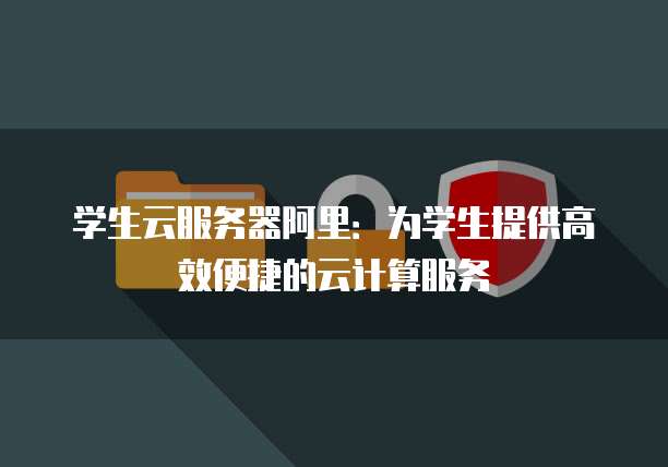 学生云服务器阿里:为学生提供高效便捷的云计算服务